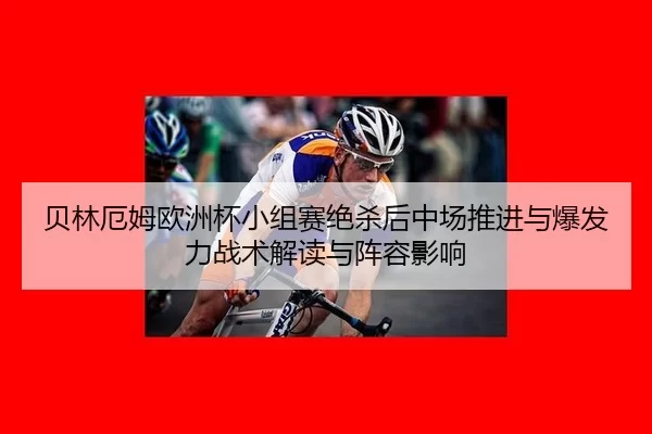 贝林厄姆欧洲杯小组赛绝杀后中场推进与爆发力战术解读与阵容影响