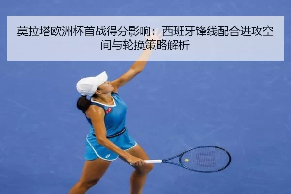 莫拉塔欧洲杯首战得分影响：西班牙锋线配合进攻空间与轮换策略解析